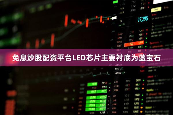 免息炒股配资平台LED芯片主要衬底为蓝宝石