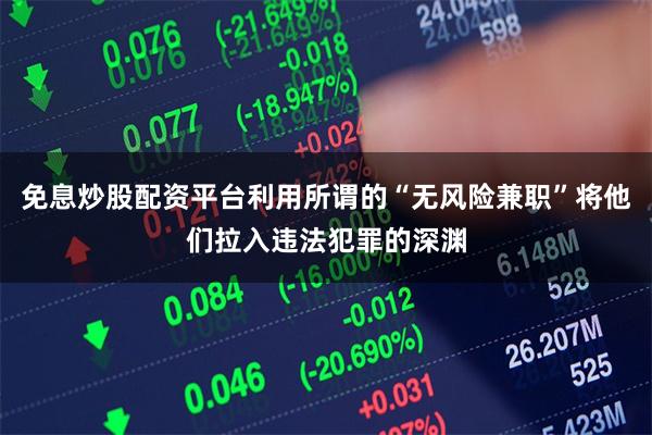 免息炒股配资平台利用所谓的“无风险兼职”将他们拉入违法犯罪的深渊