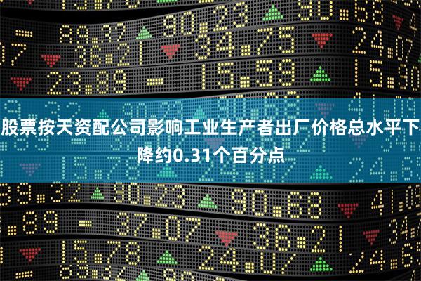 股票按天资配公司影响工业生产者出厂价格总水平下降约0.31个百分点