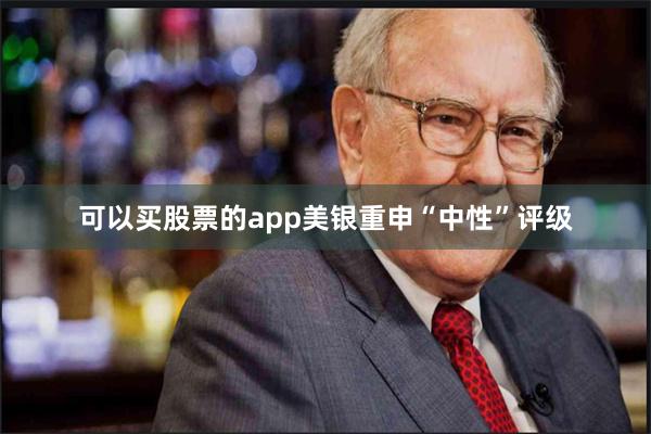 可以买股票的app美银重申“中性”评级