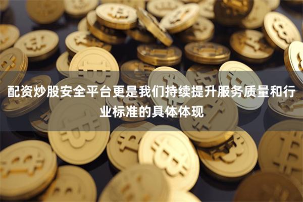 配资炒股安全平台更是我们持续提升服务质量和行业标准的具体体现