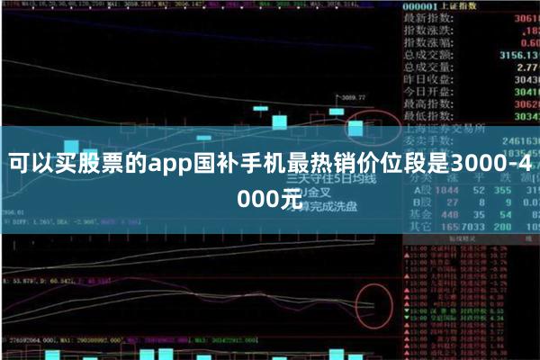 可以买股票的app国补手机最热销价位段是3000-4000元