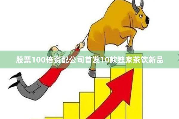 股票100倍资配公司首发10款独家茶饮新品