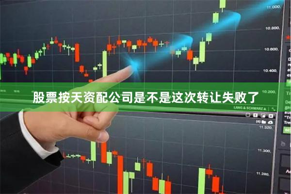 股票按天资配公司是不是这次转让失败了