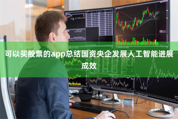 可以买股票的app总结国资央企发展人工智能进展成效