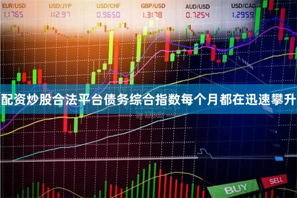 配资炒股合法平台债务综合指数每个月都在迅速攀升