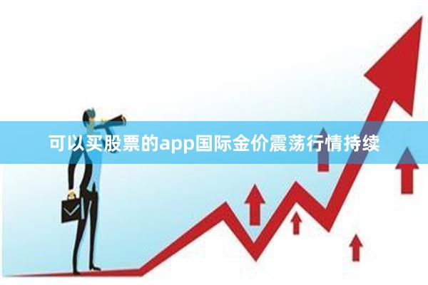 可以买股票的app国际金价震荡行情持续
