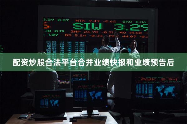 配资炒股合法平台合并业绩快报和业绩预告后