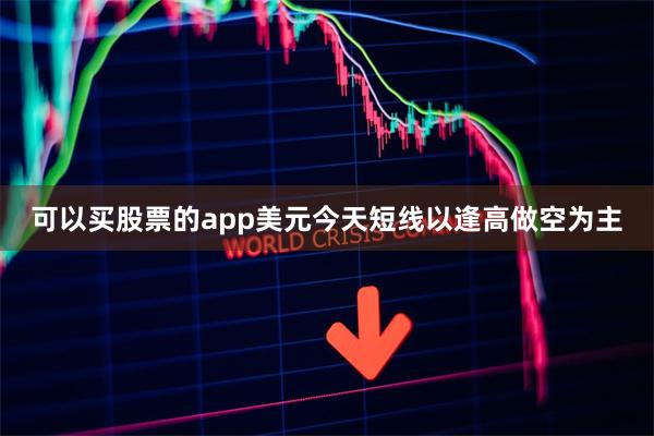 可以买股票的app美元今天短线以逢高做空为主