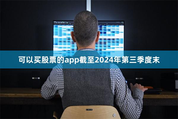 可以买股票的app截至2024年第三季度末