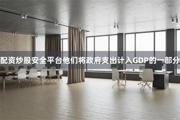 配资炒股安全平台他们将政府支出计入GDP的一部分