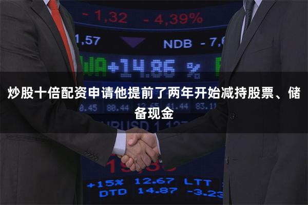 炒股十倍配资申请他提前了两年开始减持股票、储备现金