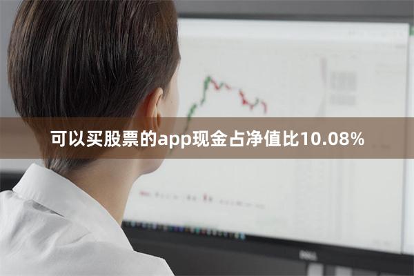 可以买股票的app现金占净值比10.08%