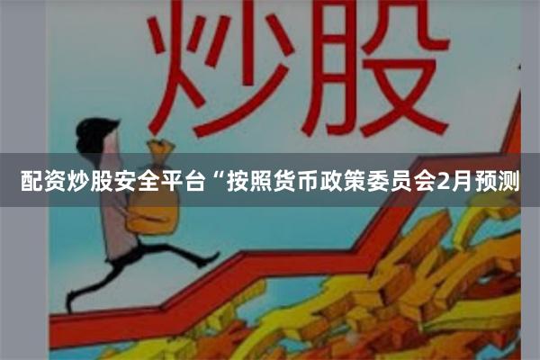 配资炒股安全平台　　“按照货币政策委员会2月预测