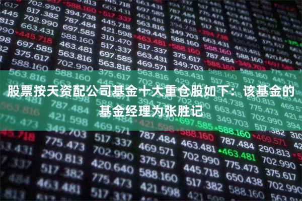 股票按天资配公司基金十大重仓股如下:该基金的基金经理为张胜记