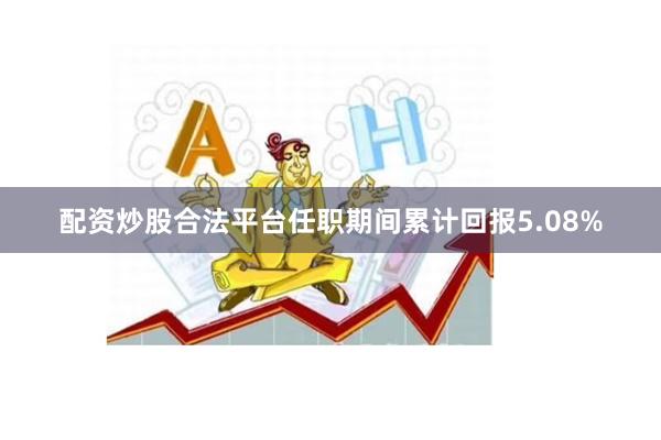 配资炒股合法平台任职期间累计回报5.08%