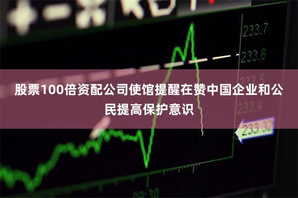 股票100倍资配公司使馆提醒在赞中国企业和公民提高保护意识