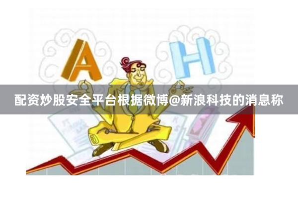 配资炒股安全平台　　根据微博@新浪科技的消息称