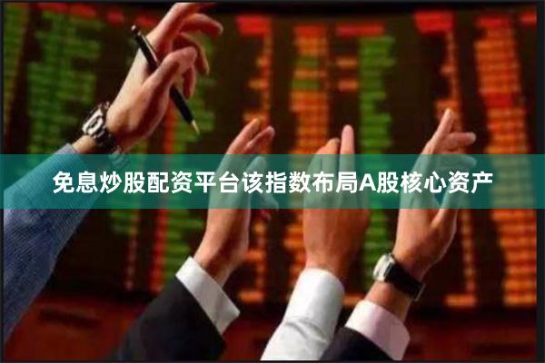 免息炒股配资平台该指数布局A股核心资产
