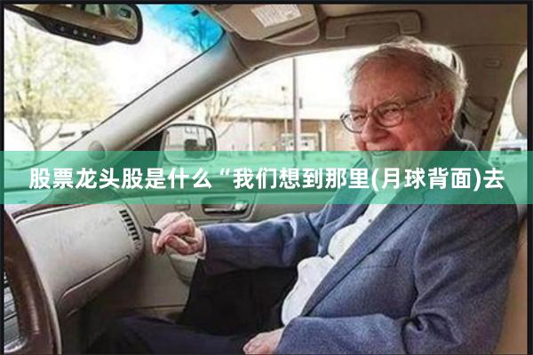 股票龙头股是什么　　“我们想到那里(月球背面)去