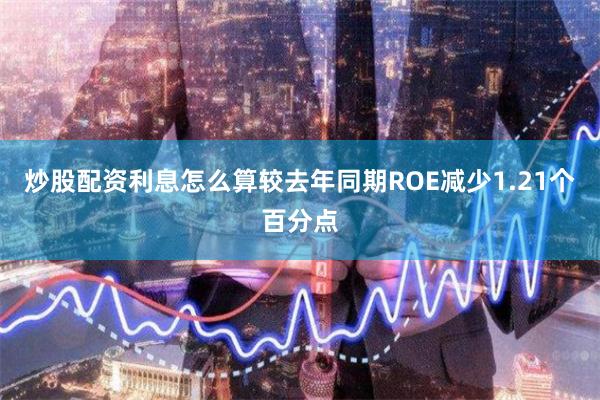炒股配资利息怎么算较去年同期ROE减少1.21个百分点