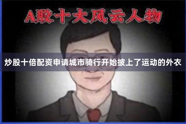 炒股十倍配资申请城市骑行开始披上了运动的外衣