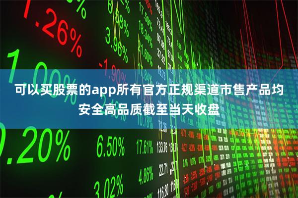 可以买股票的app所有官方正规渠道市售产品均安全高品质截至当天收盘