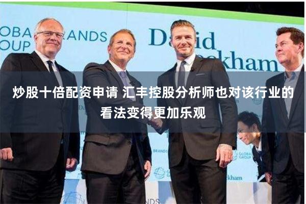 炒股十倍配资申请 　　汇丰控股分析师也对该行业的看法变得更加乐观