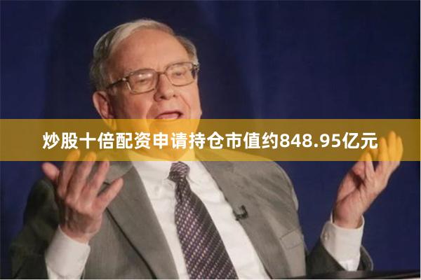 炒股十倍配资申请持仓市值约848.95亿元