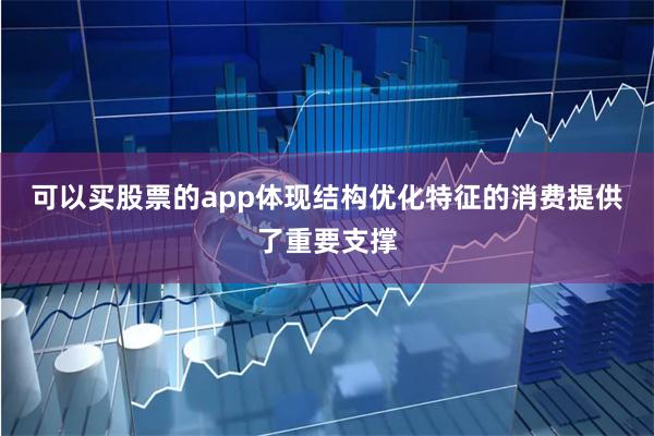 可以买股票的app体现结构优化特征的消费提供了重要支撑