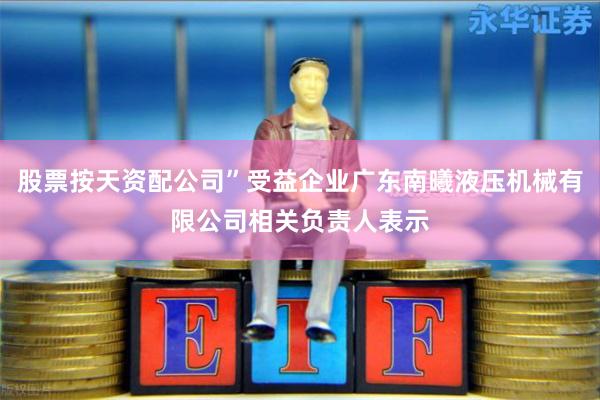 股票按天资配公司”受益企业广东南曦液压机械有限公司相关负责人表示