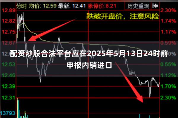 配资炒股合法平台应在2025年5月13日24时前申报内销进口