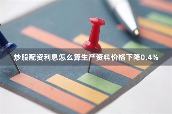 炒股配资利息怎么算生产资料价格下降0.4%