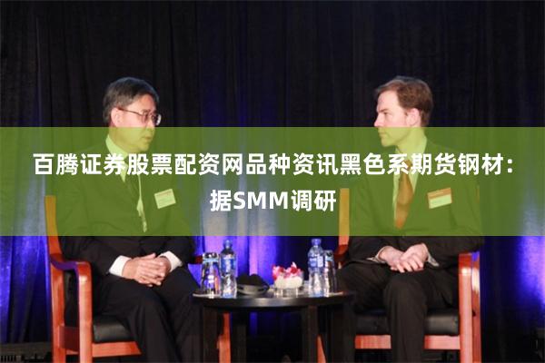 百腾证券股票配资网　　品种资讯　　黑色系期货　　钢材：据SMM调研