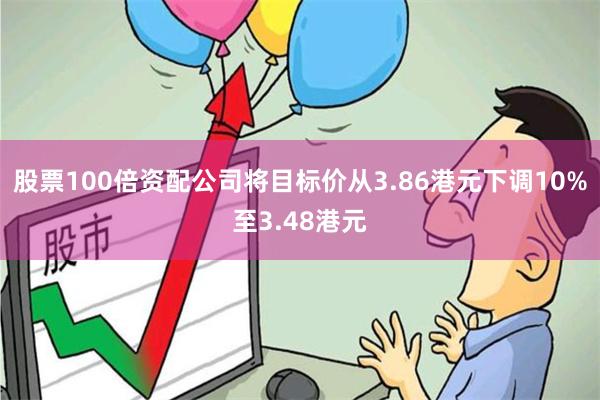 股票100倍资配公司将目标价从3.86港元下调10%至3.48港元