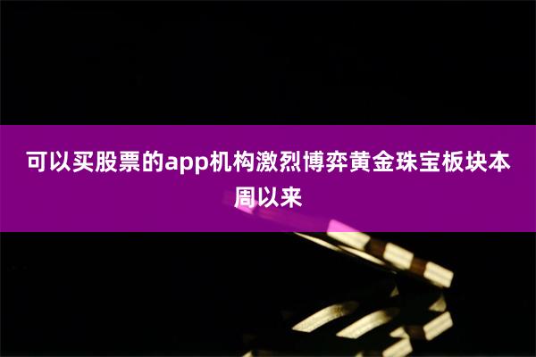 可以买股票的app 机构激烈博弈黄金珠宝板块 本周以来