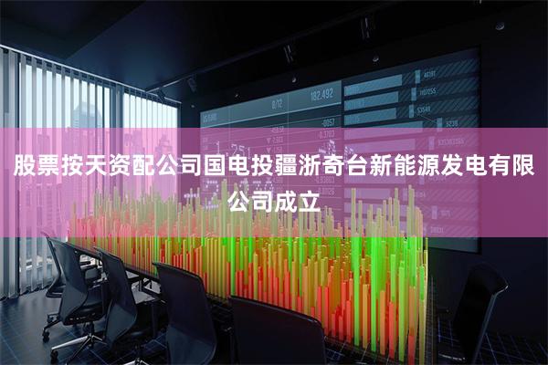 股票按天资配公司国电投疆浙奇台新能源发电有限公司成立