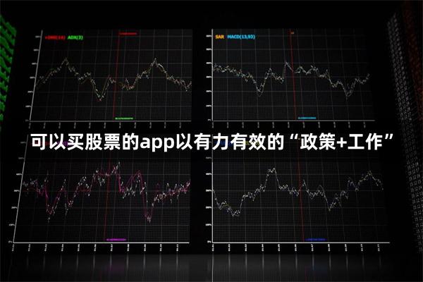 可以买股票的app以有力有效的“政策+工作”