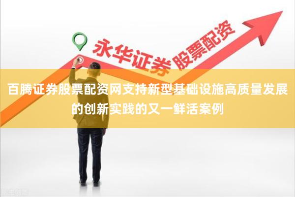 百腾证券股票配资网支持新型基础设施高质量发展的创新实践的又一