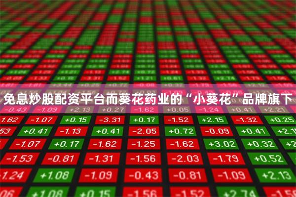 免息炒股配资平台而葵花药业的“小葵花”品牌旗下