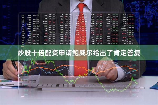 炒股十倍配资申请鲍威尔给出了肯定答复