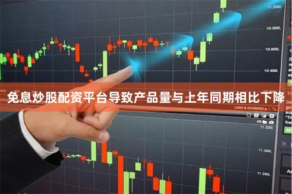 免息炒股配资平台导致产品量与上年同期相比下降