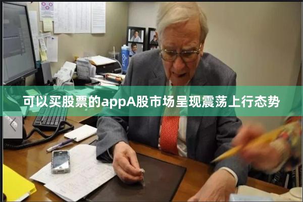 可以买股票的appA股市场呈现震荡上行态势