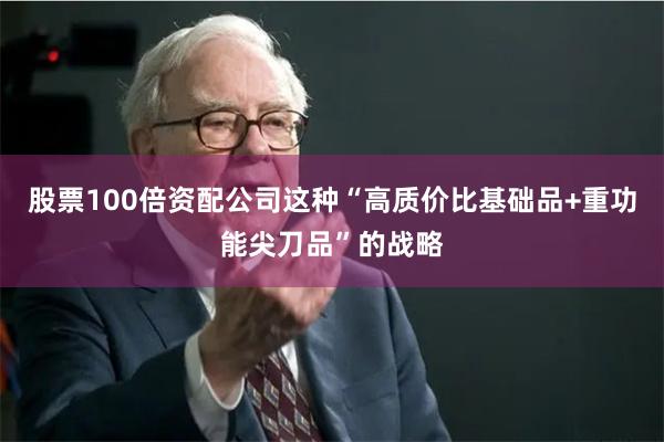 股票100倍资配公司这种“高质价比基础品+重功能尖刀品”的战