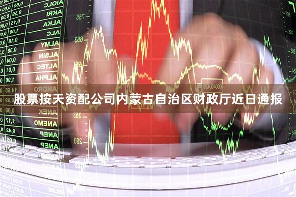 股票按天资配公司内蒙古自治区财政厅近日通报
