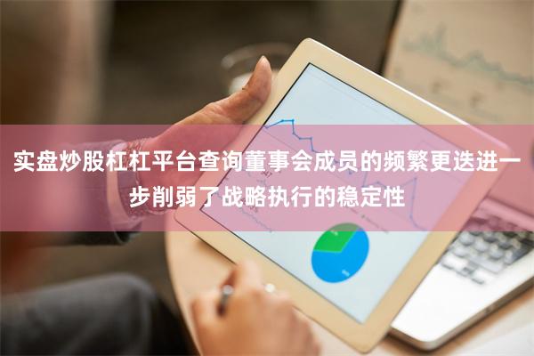 实盘炒股杠杠平台查询董事会成员的频繁更迭进一步削弱了战略执行