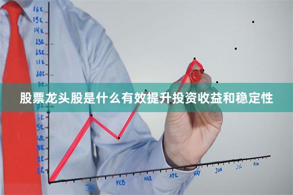 股票龙头股是什么有效提升投资收益和稳定性
