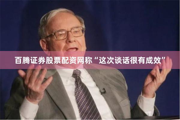 百腾证券股票配资网称“这次谈话很有成效”