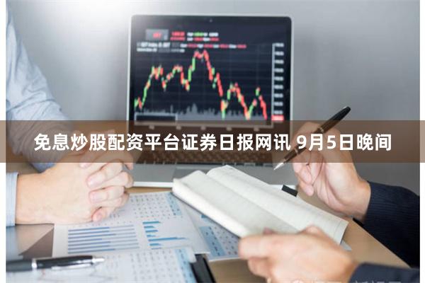 免息炒股配资平台　　证券日报网讯 9月5日晚间