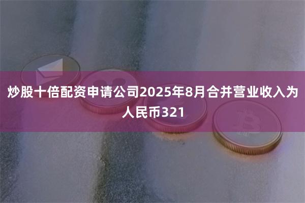 炒股十倍配资申请公司2025年8月合并营业收入为人民币321